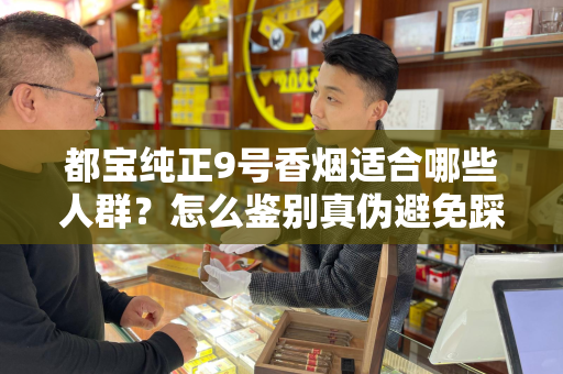 都宝纯正9号香烟适合哪些人群？怎么鉴别真伪避免踩坑？